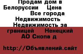 Продам дом в Белоруссии  › Цена ­ 1 300 000 - Все города Недвижимость » Недвижимость за границей   . Ненецкий АО,Снопа д.